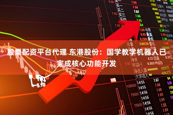 股票配资平台代理 东港股份：国学教学机器人已完成核心功能开发