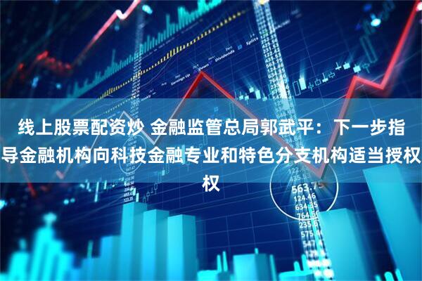 线上股票配资炒 金融监管总局郭武平：下一步指导金融机构向科技金融专业和特色分支机构适当授权