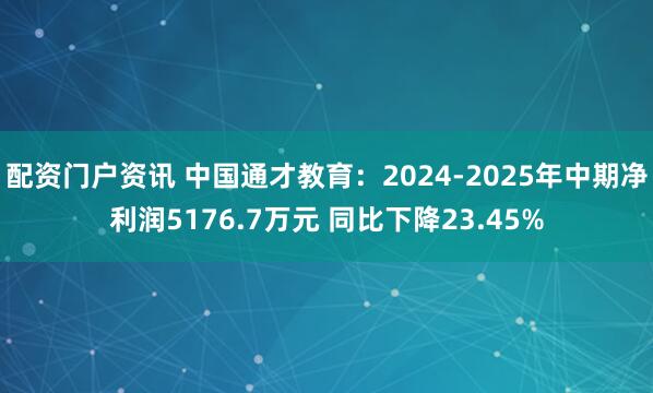 配资门户资讯 中国通才教育：2024-2025年中期净利润5176.7万元 同比下降23.45%