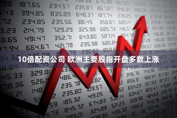 10倍配资公司 欧洲主要股指开盘多数上涨