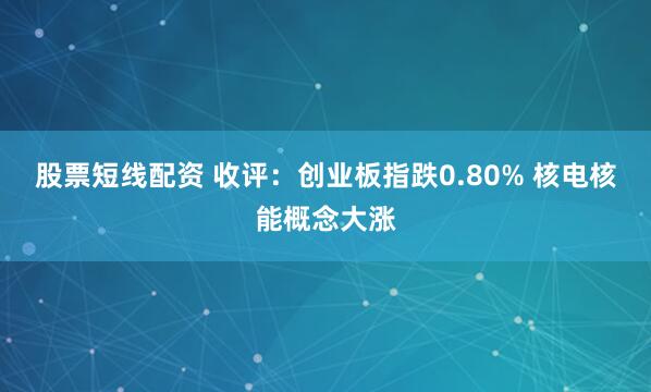 股票短线配资 收评：创业板指跌0.80% 核电核能概念大涨