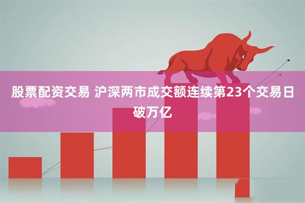 股票配资交易 沪深两市成交额连续第23个交易日破万亿