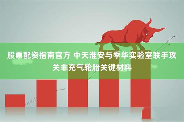 股票配资指南官方 中天淮安与季华实验室联手攻关非充气轮胎关键材料