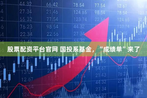 股票配资平台官网 国投系基金，“成绩单”来了