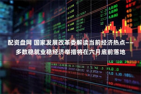配资盘网 国家发展改革委解读当前经济热点——多数稳就业稳经济举措将在六月底前落地