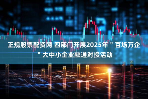 正规股票配资网 四部门开展2025年＂百场万企＂大中小企业融通对接活动