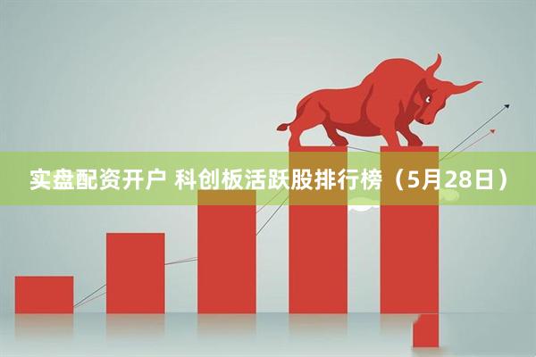 实盘配资开户 科创板活跃股排行榜（5月28日）