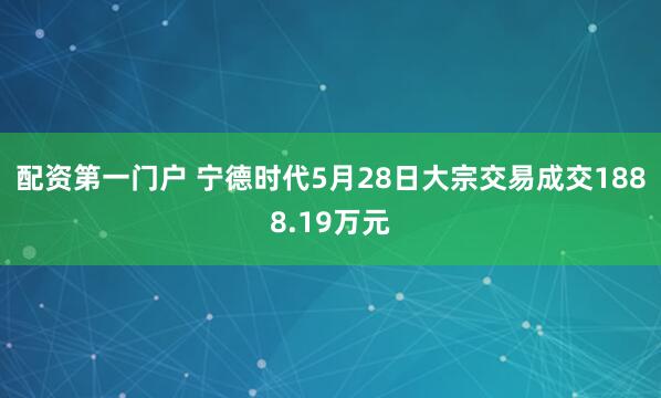 配资第一门户 宁德时代5月28日大宗交易成交1888.19万元