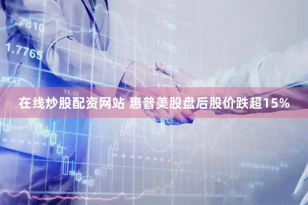 在线炒股配资网站 惠普美股盘后股价跌超15%