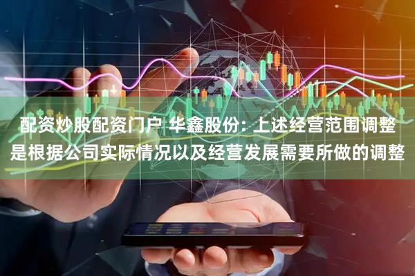 配资炒股配资门户 华鑫股份: 上述经营范围调整是根据公司实际情况以及经营发展需要所做的调整