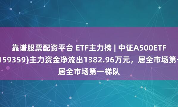 靠谱股票配资平台 ETF主力榜 | 中证A500ETF华安(159359)主力资金净流出1382.96万元，居全市场第一梯队