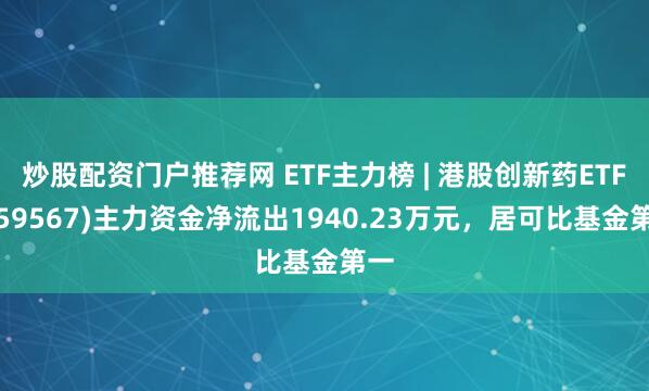 炒股配资门户推荐网 ETF主力榜 | 港股创新药ETF(159567)主力资金净流出1940.23万元，居可比基金第一