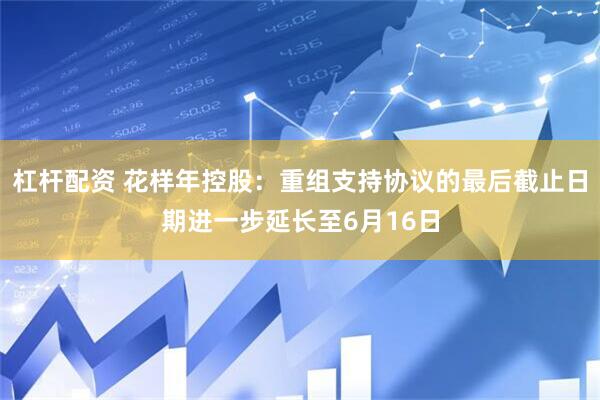 杠杆配资 花样年控股：重组支持协议的最后截止日期进一步延长至6月16日