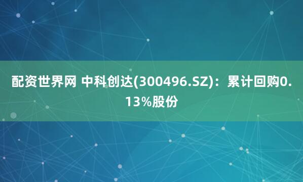 配资世界网 中科创达(300496.SZ)：累计回购0.13%股份