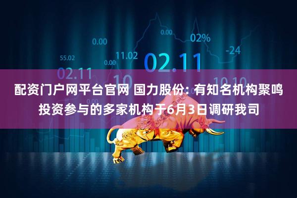 配资门户网平台官网 国力股份: 有知名机构聚鸣投资参与的多家机构于6月3日调研我司
