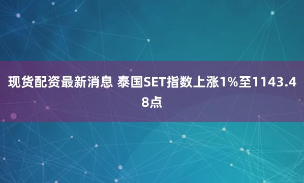 现货配资最新消息 泰国SET指数上涨1%至1143.48点