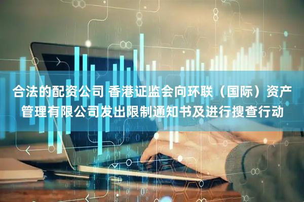 合法的配资公司 香港证监会向环联（国际）资产管理有限公司发出限制通知书及进行搜查行动