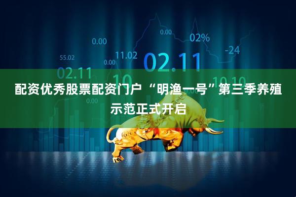 配资优秀股票配资门户 “明渔一号”第三季养殖示范正式开启