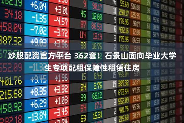 炒股配资官方平台 362套！石景山面向毕业大学生专项配租保障性租赁住房