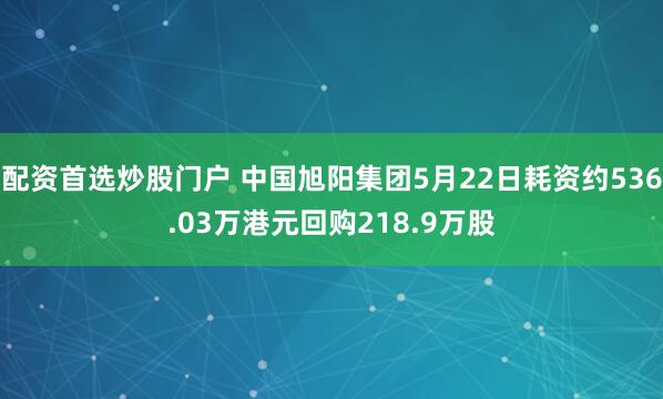 配资首选炒股门户 中国旭阳集团5月22日耗资约536.03万港元回购218.9万股
