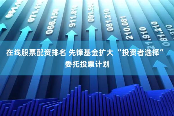 在线股票配资排名 先锋基金扩大 “投资者选择” 委托投票计划