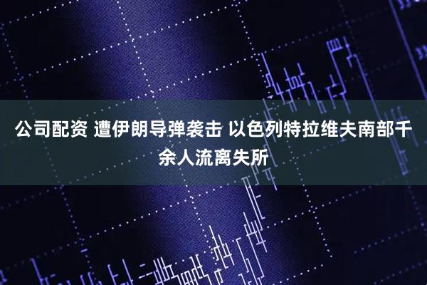 公司配资 遭伊朗导弹袭击 以色列特拉维夫南部千余人流离失所