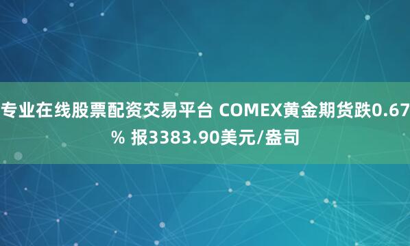 专业在线股票配资交易平台 COMEX黄金期货跌0.67% 报3383.90美元/盎司