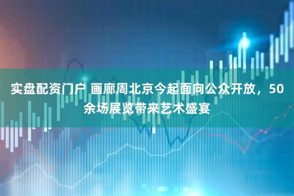 实盘配资门户 画廊周北京今起面向公众开放，50余场展览带来艺术盛宴