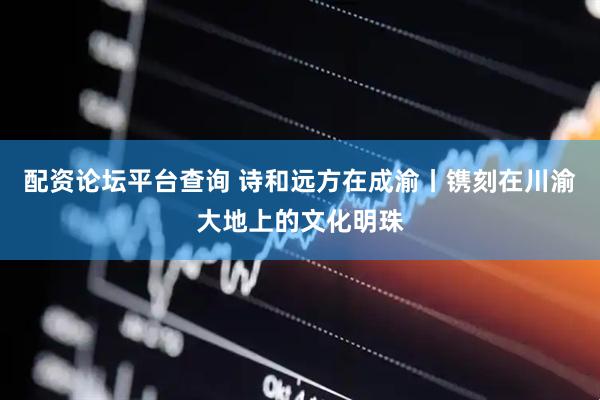 配资论坛平台查询 诗和远方在成渝丨镌刻在川渝大地上的文化明珠