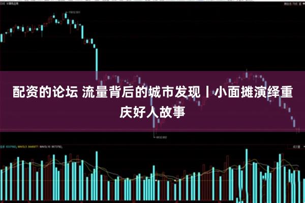 配资的论坛 流量背后的城市发现丨小面摊演绎重庆好人故事