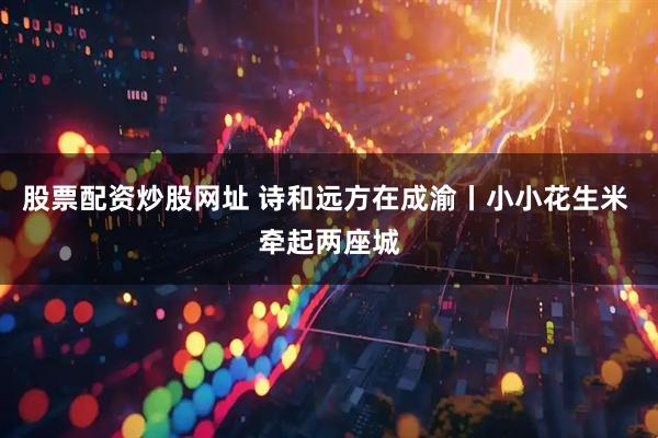 股票配资炒股网址 诗和远方在成渝丨小小花生米 牵起两座城