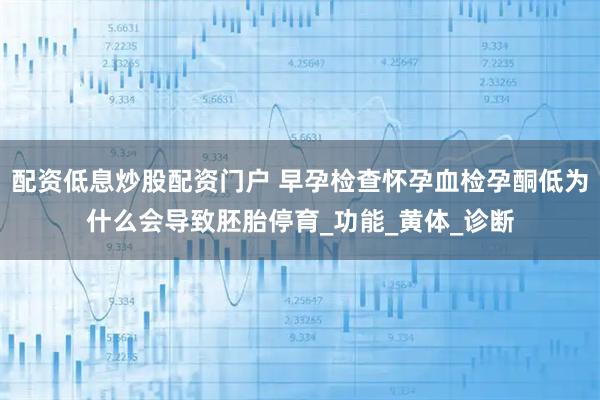 配资低息炒股配资门户 早孕检查怀孕血检孕酮低为什么会导致胚胎停育_功能_黄体_诊断