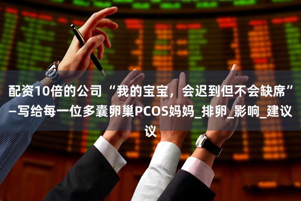 配资10倍的公司 “我的宝宝，会迟到但不会缺席”—写给每一位多囊卵巢PCOS妈妈_排卵_影响_建议