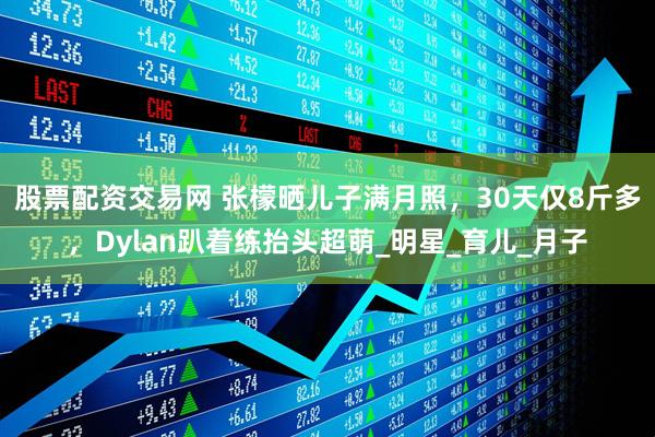 股票配资交易网 张檬晒儿子满月照，30天仅8斤多，Dylan趴着练抬头超萌_明星_育儿_月子