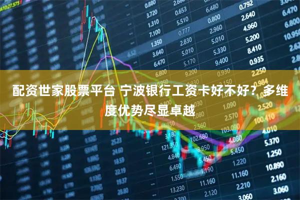 配资世家股票平台 宁波银行工资卡好不好？多维度优势尽显卓越