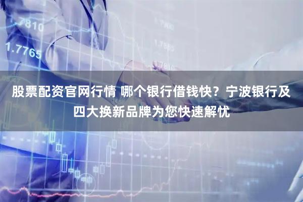 股票配资官网行情 哪个银行借钱快？宁波银行及四大换新品牌为您快速解忧