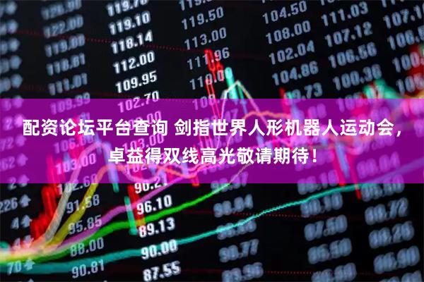 配资论坛平台查询 剑指世界人形机器人运动会，卓益得双线高光敬请期待！