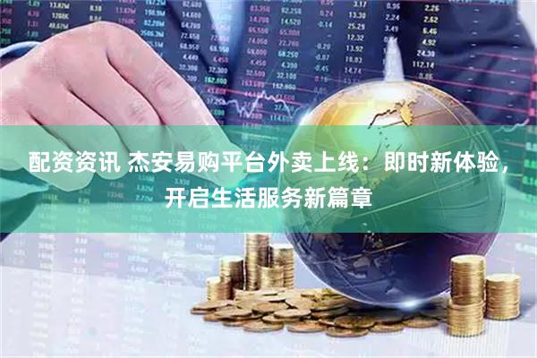 配资资讯 杰安易购平台外卖上线：即时新体验，开启生活服务新篇章