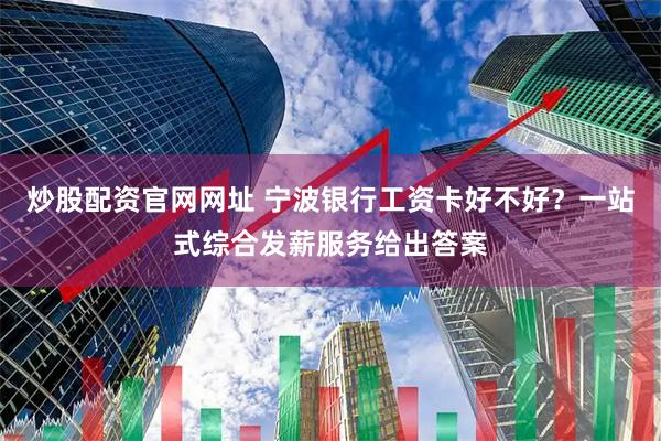 炒股配资官网网址 宁波银行工资卡好不好？一站式综合发薪服务给出答案