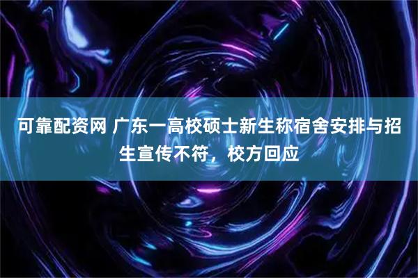 可靠配资网 广东一高校硕士新生称宿舍安排与招生宣传不符，校方回应