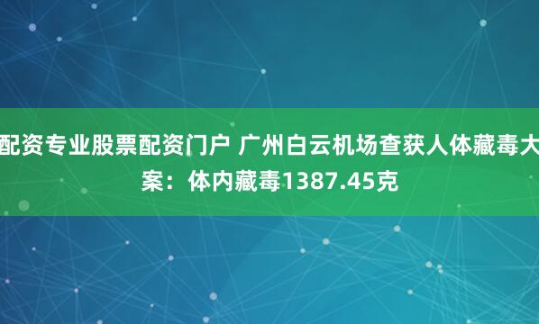 配资专业股票配资门户 广州白云机场查获人体藏毒大案：体内藏毒1387.45克