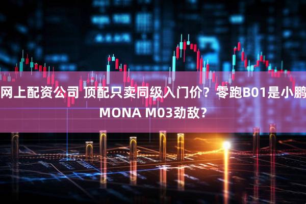 网上配资公司 顶配只卖同级入门价？零跑B01是小鹏MONA M03劲敌？