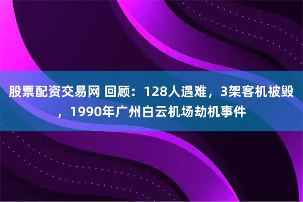 股票配资交易网 回顾：128人遇难，3架客机被毁，1990年广州白云机场劫机事件