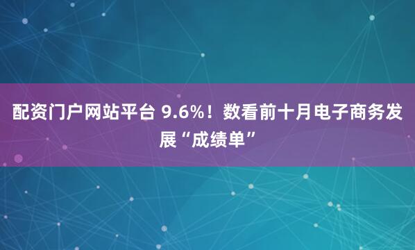 配资门户网站平台 9.6%！数看前十月电子商务发展“成绩单”