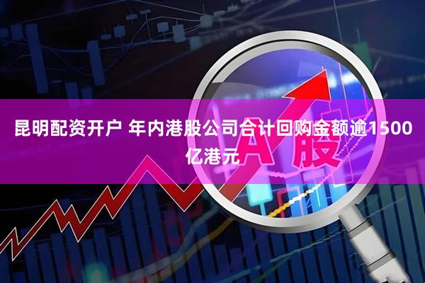 昆明配资开户 年内港股公司合计回购金额逾1500亿港元