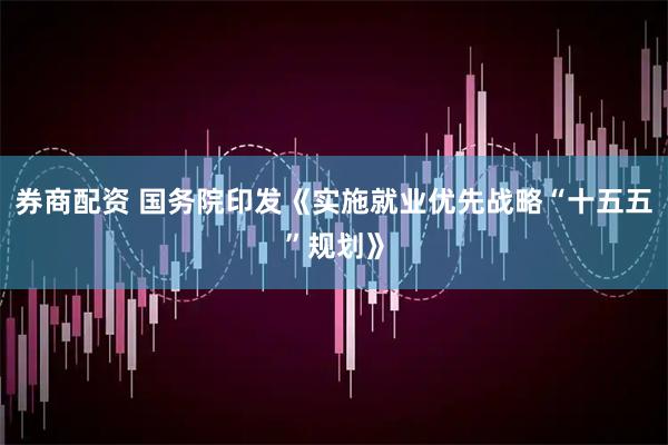 券商配资 国务院印发《实施就业优先战略“十五五”规划》