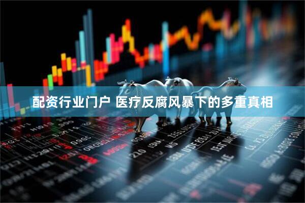 配资行业门户 医疗反腐风暴下的多重真相