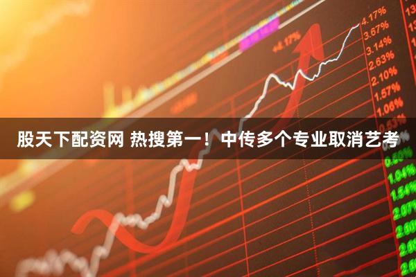 股天下配资网 热搜第一!中传多个专业取消艺考