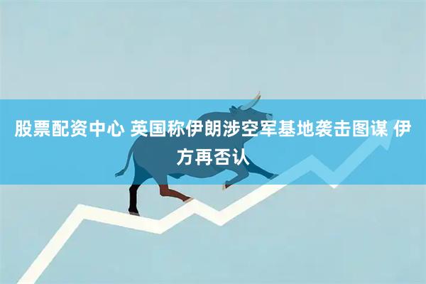 股票配资中心 英国称伊朗涉空军基地袭击图谋 伊方再否认