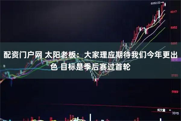 配资门户网 太阳老板：大家理应期待我们今年更出色 目标是季后赛过首轮